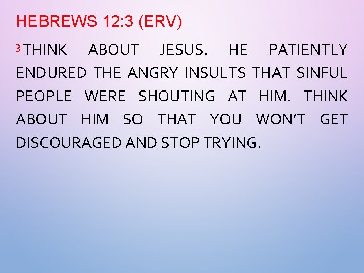 HEBREWS 12: 3 (ERV) 3 THINK ABOUT JESUS. HE PATIENTLY ENDURED THE ANGRY INSULTS