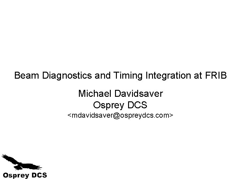 Beam Diagnostics and Timing Integration at FRIB Michael Davidsaver Osprey DCS <mdavidsaver@ospreydcs. com> 