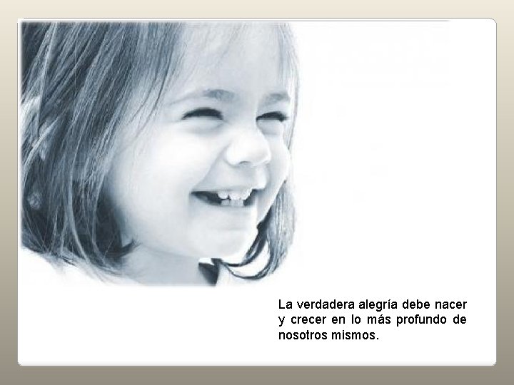 La verdadera alegría debe nacer y crecer en lo más profundo de nosotros mismos.