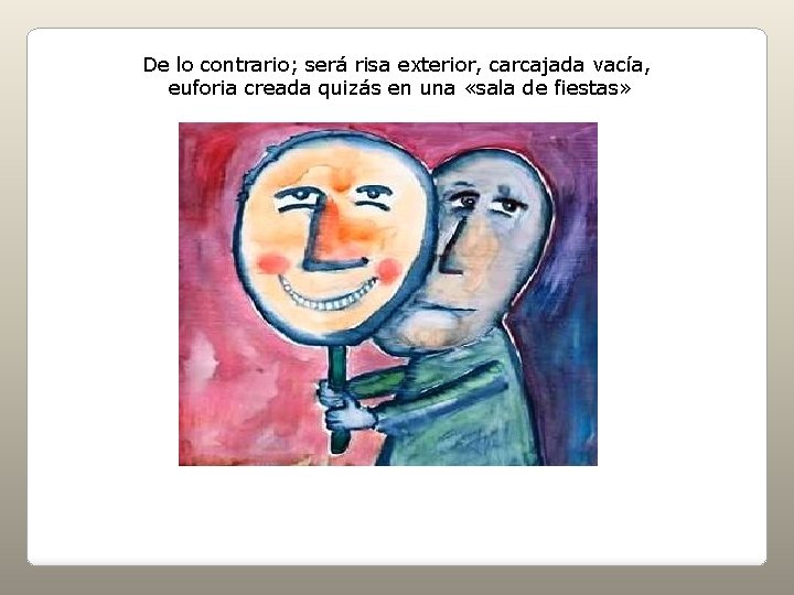 De lo contrario; será risa exterior, carcajada vacía, euforia creada quizás en una «sala