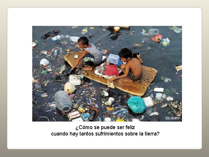 ¡Pero hay algo más! ¿Cómo se puede ser feliz cuando hay tantos sufrimientos sobre