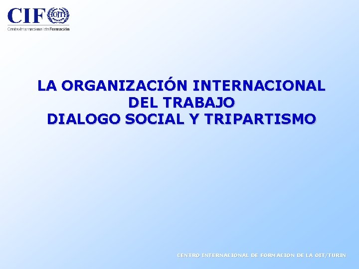 LA ORGANIZACIÓN INTERNACIONAL DEL TRABAJO DIALOGO SOCIAL Y TRIPARTISMO CENTRO INTERNACIONAL DE FORMACION DE