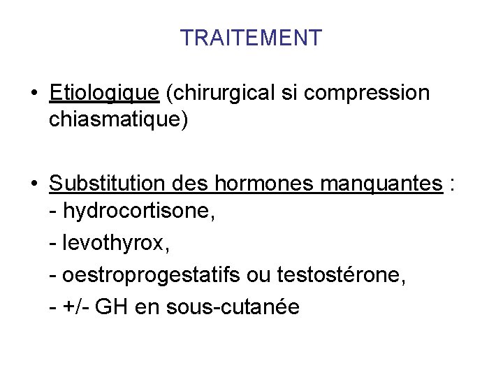 TRAITEMENT • Etiologique (chirurgical si compression chiasmatique) • Substitution des hormones manquantes : - TRAITEMENT • Etiologique (chirurgical si compression chiasmatique) • Substitution des hormones manquantes : -