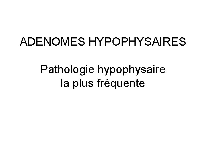 ADENOMES HYPOPHYSAIRES Pathologie hypophysaire la plus fréquente ADENOMES HYPOPHYSAIRES Pathologie hypophysaire la plus fréquente