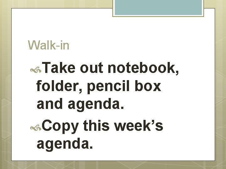 Walk-in Take out notebook, folder, pencil box and agenda. Copy this week’s agenda. 