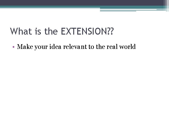 What is the EXTENSION? ? • Make your idea relevant to the real world