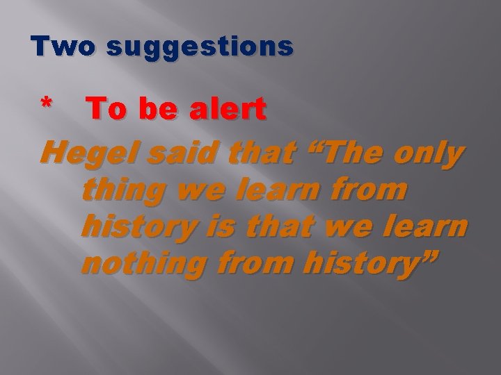 Two suggestions * To be alert Hegel said that “The only thing we learn