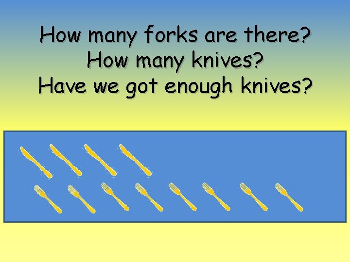 How many forks are there? How many knives? Have we got enough knives? 