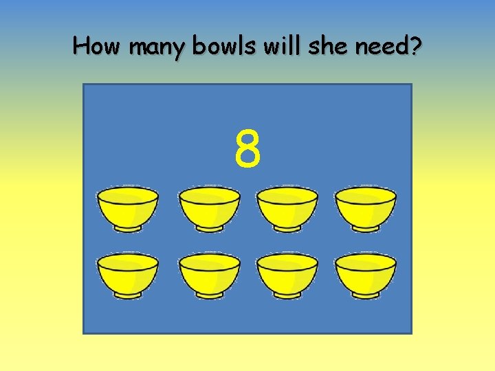 How many bowls will she need? 8 