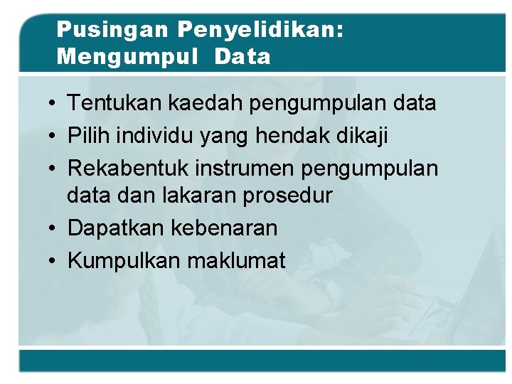 Pusingan Penyelidikan: Mengumpul Data • Tentukan kaedah pengumpulan data • Pilih individu yang hendak