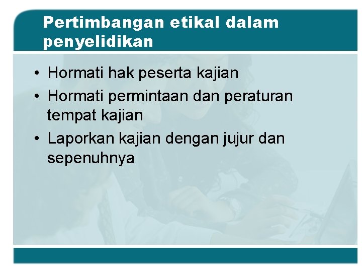 Pertimbangan etikal dalam penyelidikan • Hormati hak peserta kajian • Hormati permintaan dan peraturan