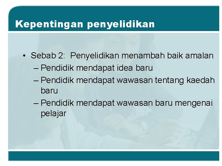 Kepentingan penyelidikan • Sebab 2: Penyelidikan menambah baik amalan – Pendidik mendapat idea baru