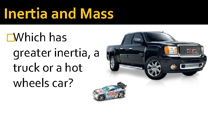 Inertia and Mass �Which has greater inertia, a truck or a hot wheels car?