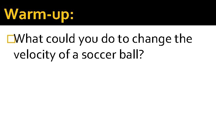 Warm-up: �What could you do to change the velocity of a soccer ball? 
