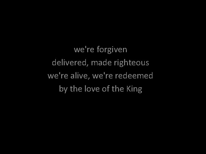 we're forgiven delivered, made righteous we're alive, we're redeemed by the love of the