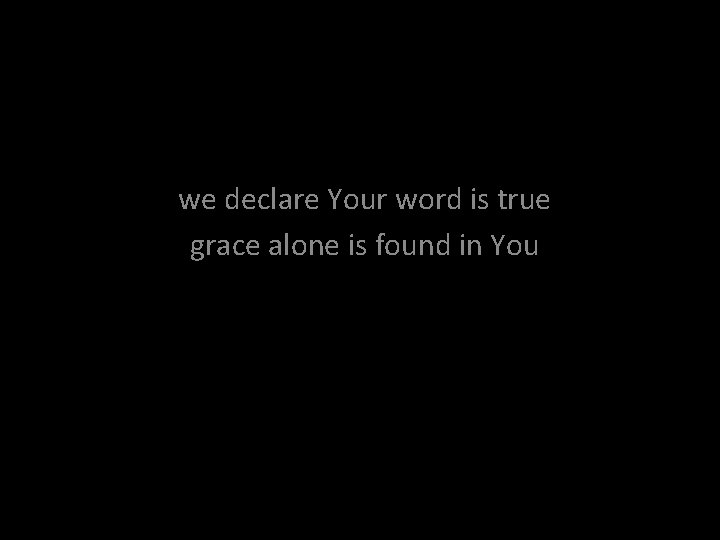 we declare Your word is true grace alone is found in You 