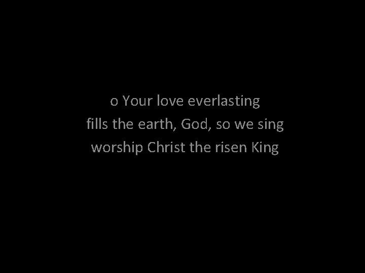 o Your love everlasting fills the earth, God, so we sing worship Christ the