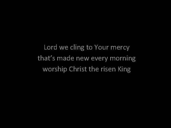 Lord we cling to Your mercy that’s made new every morning worship Christ the