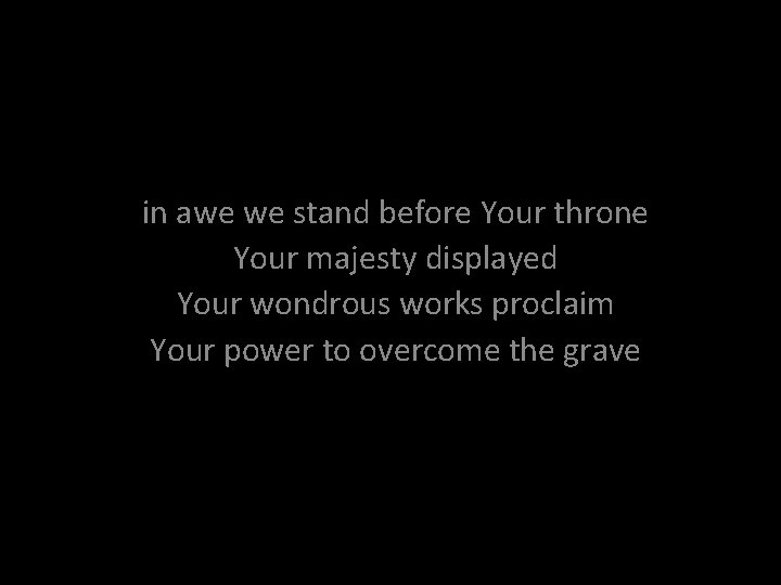 in awe we stand before Your throne Your majesty displayed Your wondrous works proclaim