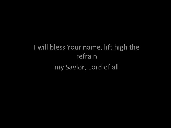 I will bless Your name, lift high the refrain my Savior, Lord of all