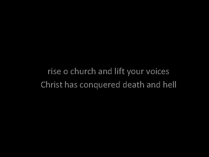 rise o church and lift your voices Christ has conquered death and hell 
