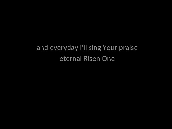 and everyday I'll sing Your praise eternal Risen One 