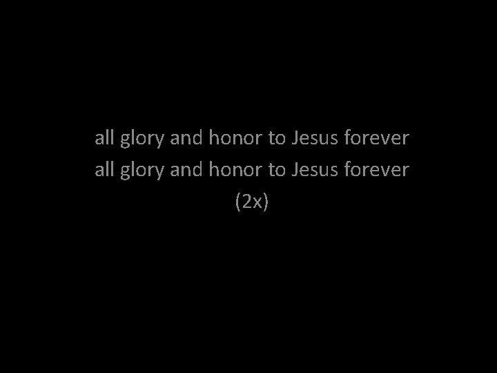 all glory and honor to Jesus forever (2 x) 
