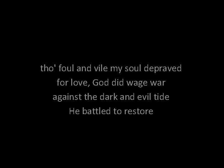 tho' foul and vile my soul depraved for love, God did wage war against