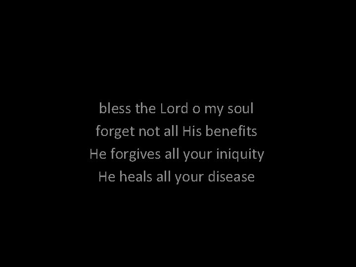 bless the Lord o my soul forget not all His benefits He forgives all