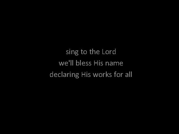 sing to the Lord we'll bless His name declaring His works for all 