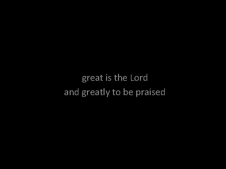 great is the Lord and greatly to be praised 