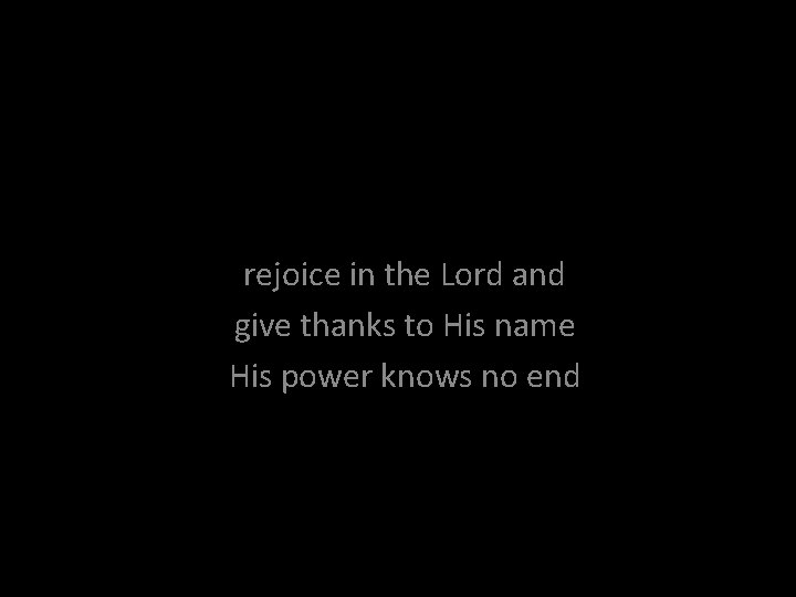 rejoice in the Lord and give thanks to His name His power knows no