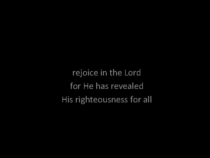 rejoice in the Lord for He has revealed His righteousness for all 