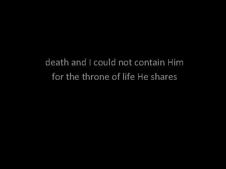 death and I could not contain Him for the throne of life He shares