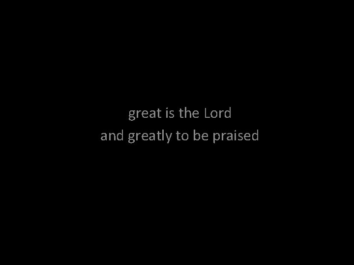 great is the Lord and greatly to be praised 