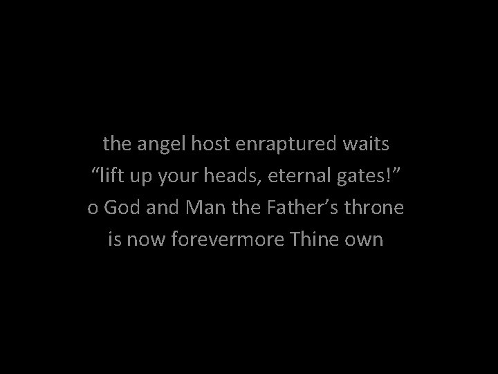 the angel host enraptured waits “lift up your heads, eternal gates!” o God and