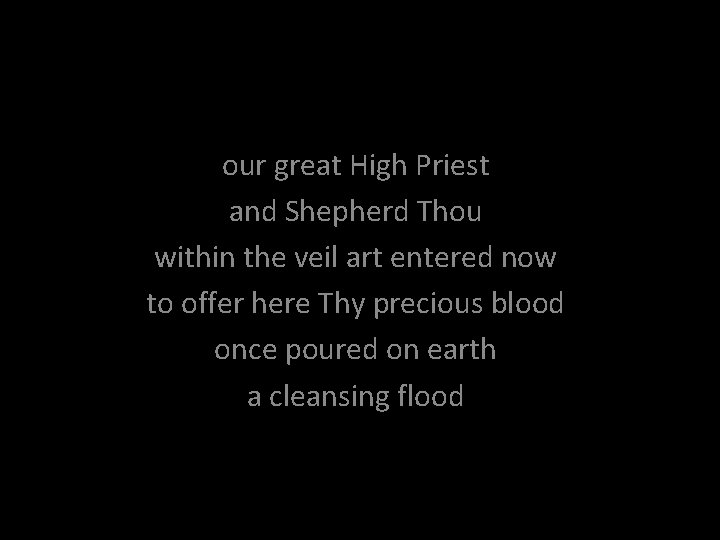 our great High Priest and Shepherd Thou within the veil art entered now to