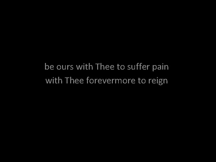 be ours with Thee to suffer pain with Thee forevermore to reign 