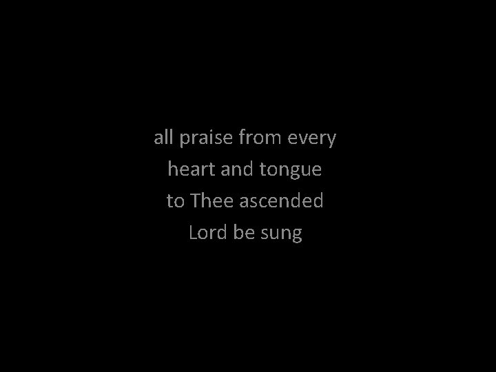 all praise from every heart and tongue to Thee ascended Lord be sung 