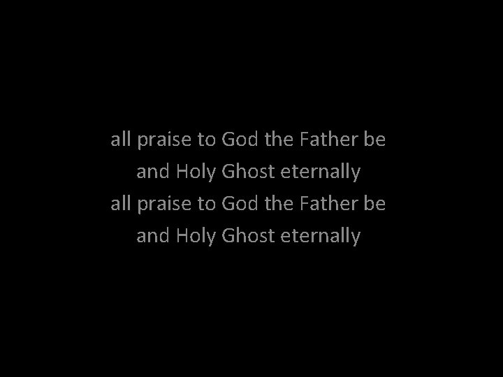 all praise to God the Father be and Holy Ghost eternally 