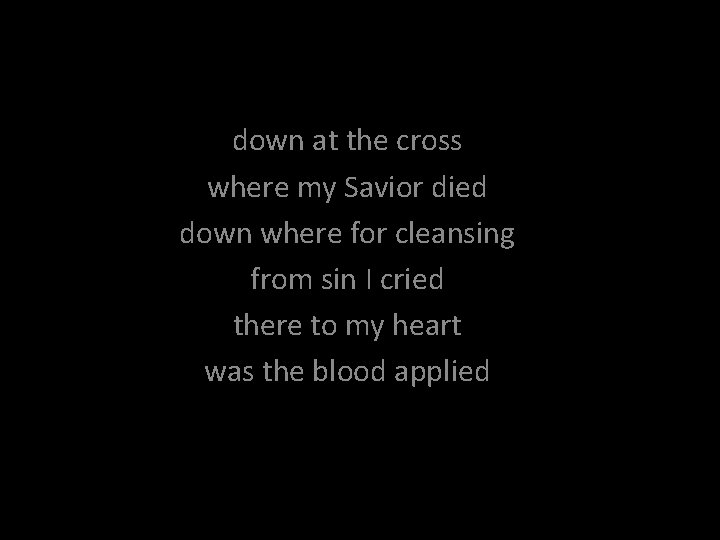 down at the cross where my Savior died down where for cleansing from sin