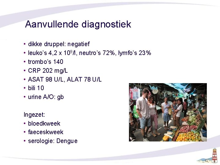 Aanvullende diagnostiek • • dikke druppel: negatief leuko’s 4, 2 x 109/l, neutro’s 72%,