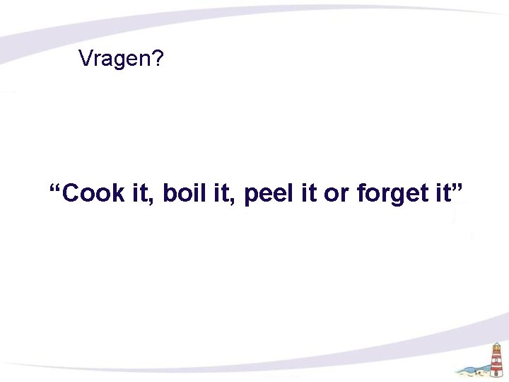Vragen? “Cook it, boil it, peel it or forget it” 