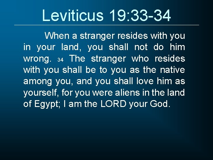 Leviticus 19: 33 -34 When a stranger resides with you in your land, you