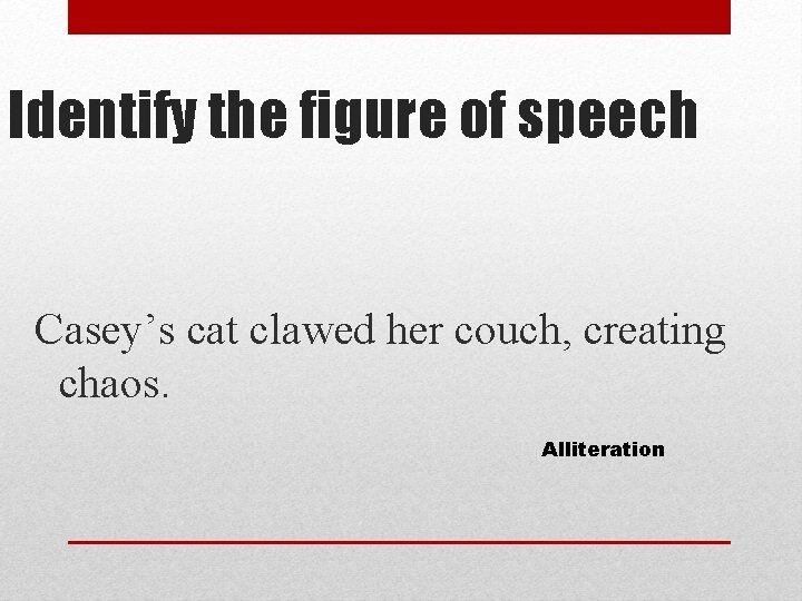 Identify the figure of speech Casey’s cat clawed her couch, creating chaos. Alliteration 