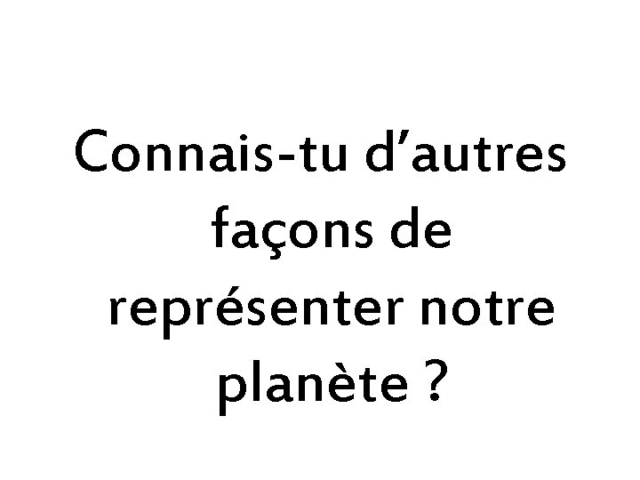 Connais-tu d’autres façons de représenter notre planète ? 