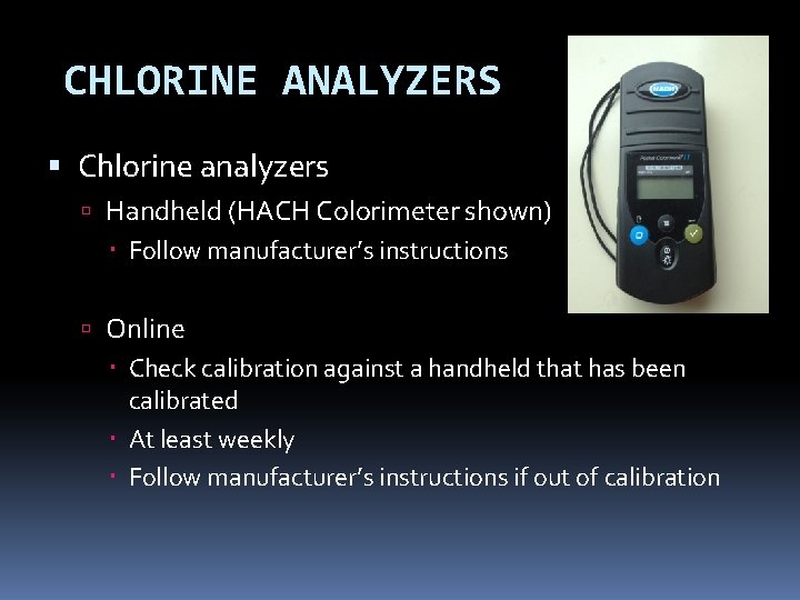 CHLORINE ANALYZERS Chlorine analyzers Handheld (HACH Colorimeter shown) Follow manufacturer’s instructions Online Check calibration CHLORINE ANALYZERS Chlorine analyzers Handheld (HACH Colorimeter shown) Follow manufacturer’s instructions Online Check calibration