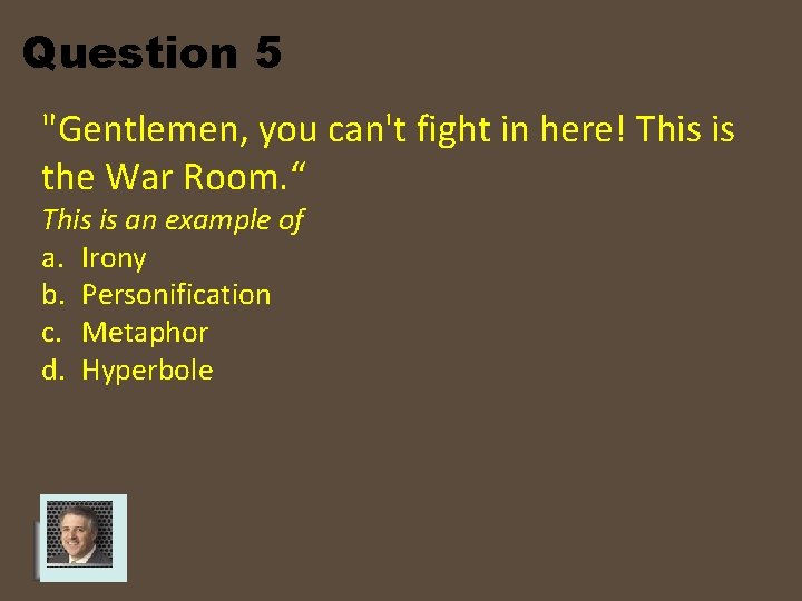 Question 5 "Gentlemen, you can't fight in here! This is the War Room. “