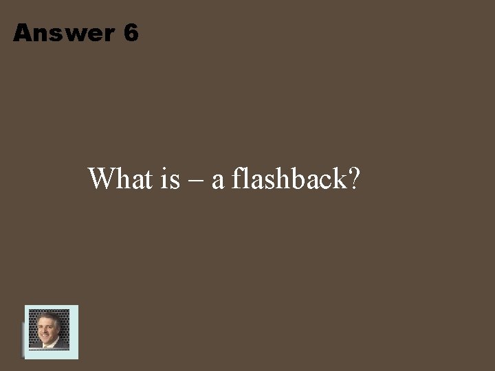 Answer 6 What is – a flashback? 