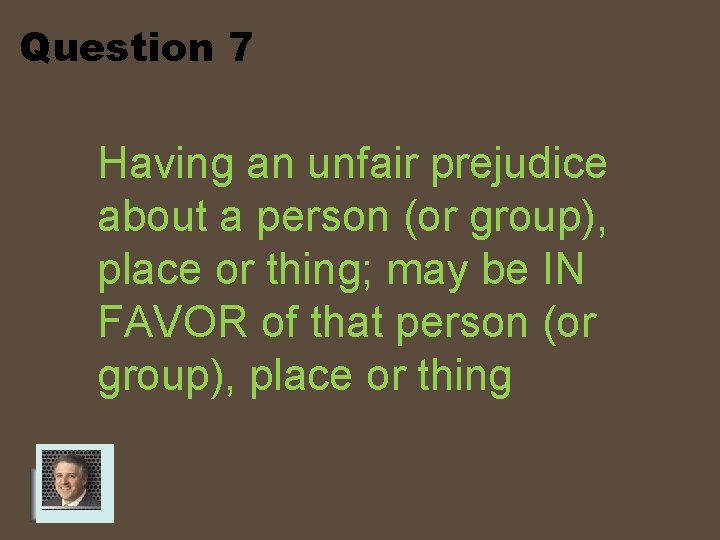 Question 7 Having an unfair prejudice about a person (or group), place or thing;